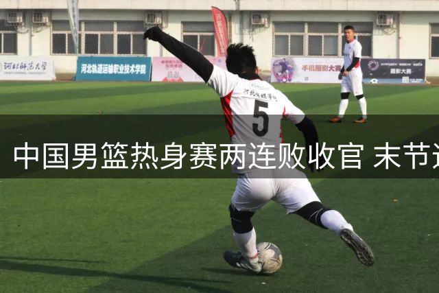 中国男篮热身赛两连败收官 末节追至2分憾负新西兰