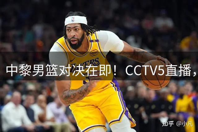 中黎男篮对决在即！CCTV5直播，四点调整助男篮主场告捷！