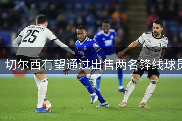 切尔西有望通过出售两名锋线球员进账超1亿英镑