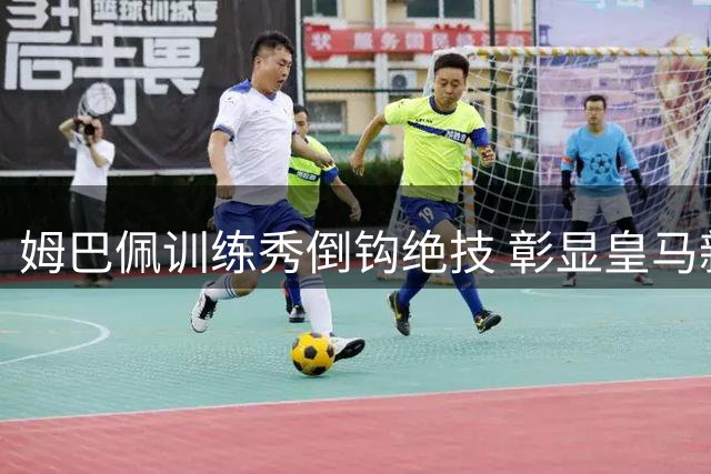姆巴佩训练秀倒钩绝技 彰显皇马新锋霸极佳状态