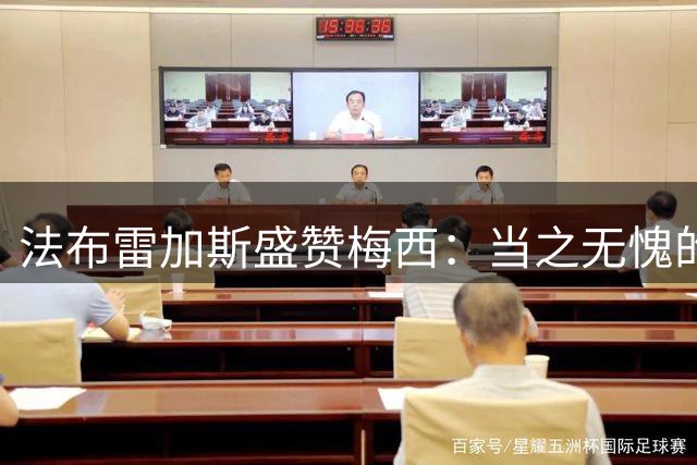 法布雷加斯盛赞梅西：当之无愧的历史最佳！