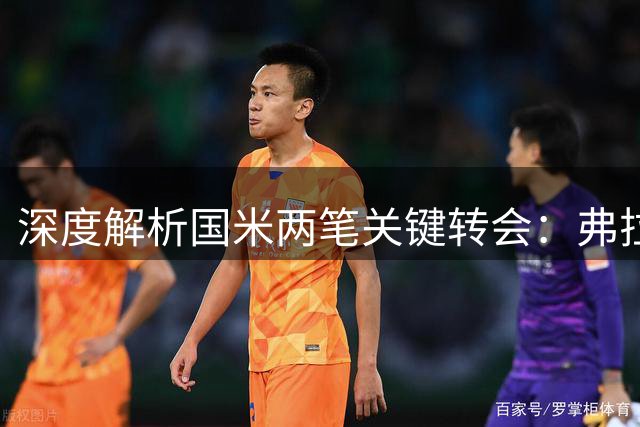 深度解析国米两笔关键转会：弗拉泰西条款变更与卡马特所有权机制