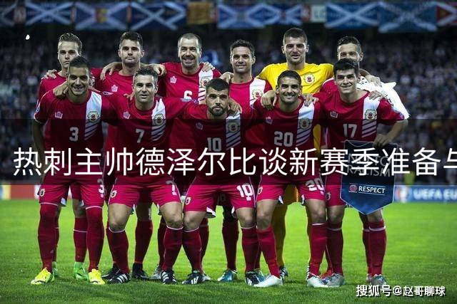 热刺主帅德泽尔比谈新赛季准备与队长人选