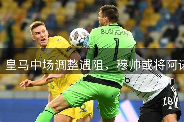 皇马中场调整遇阻，穆帅或将阿诺德推向中场主力