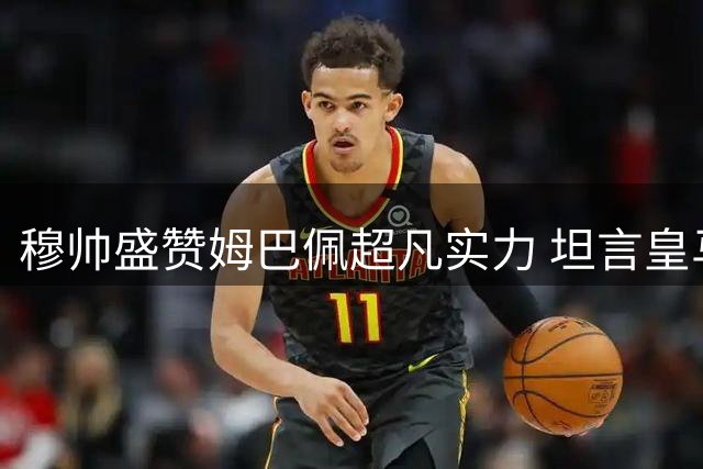 穆帅盛赞姆巴佩超凡实力 坦言皇马无需罗德里加盟