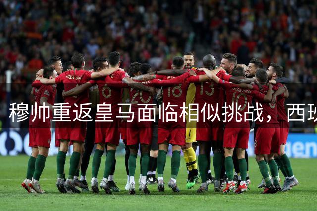 穆帅重返皇马面临相似挑战，西班牙夺冠再现宿命对决