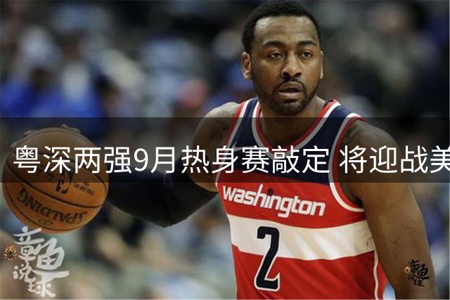 粤深两强9月热身赛敲定 将迎战美澳劲旅