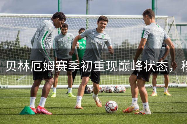 贝林厄姆赛季初重现巅峰状态，穆帅赋予核心地位