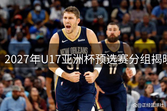 2027年U17亚洲杯预选赛分组揭晓 中国香港台北同组竞技