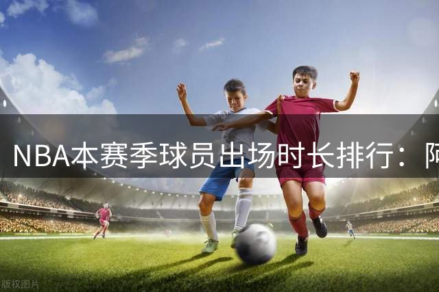 NBA本赛季球员出场时长排行：阿门领跑